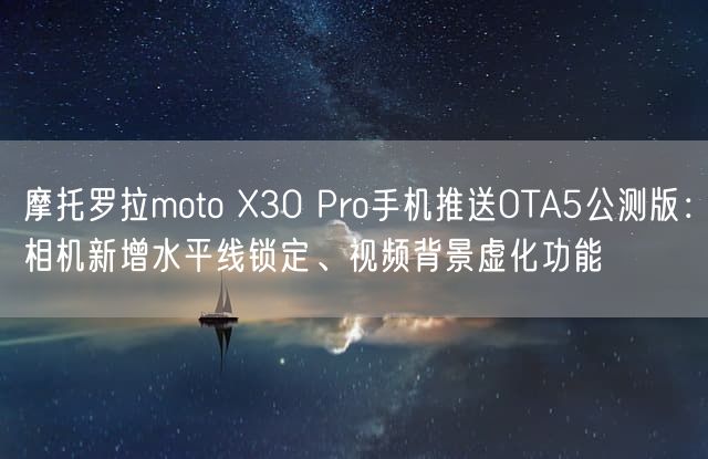 摩托罗拉moto X30 Pro手机推送OTA5公测版：相机新增水平线锁定、视频背景虚化功能