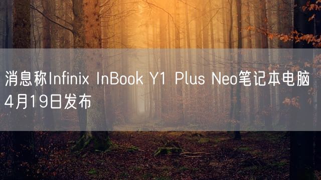消息称Infinix InBook Y1 Plus Neo笔记本电脑 4月19日发布