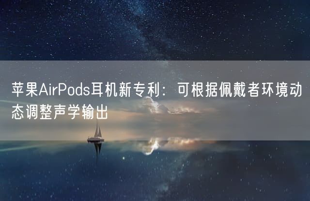 苹果AirPods耳机新专利：可根据佩戴者环境动态调整声学输出