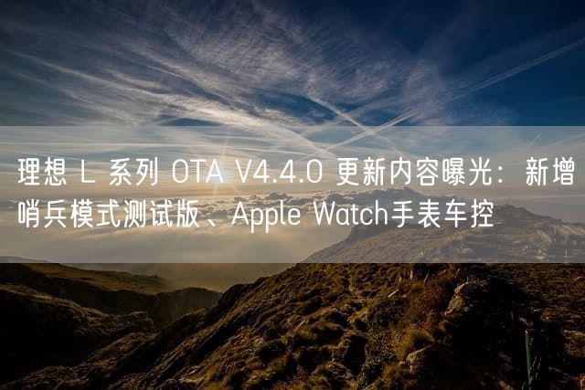 理想 L 系列 OTA V4.4.0 更新内容曝光：新增哨兵模式测试版、Apple Watch手表车控