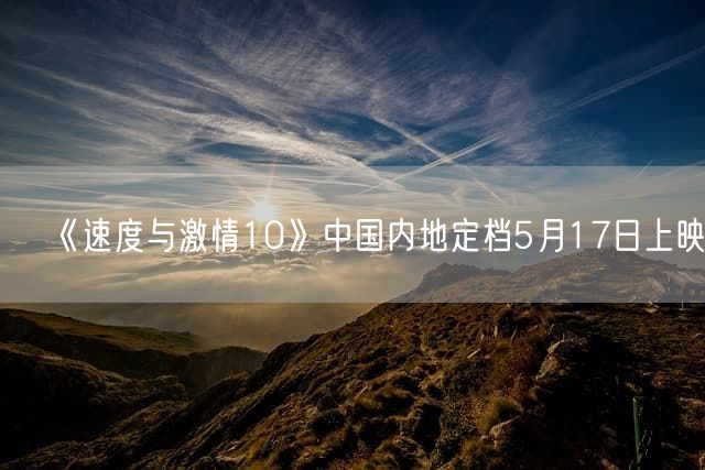 《速度与激情10》中国内地定档5月17日上映