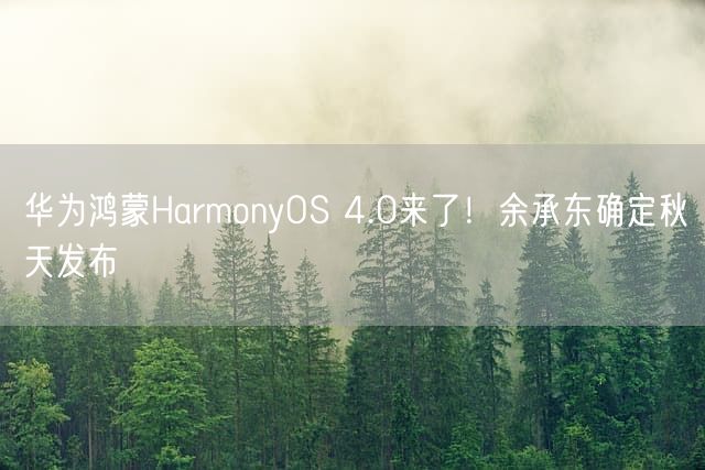 华为鸿蒙HarmonyOS 4.0来了！余承东确定秋天发布