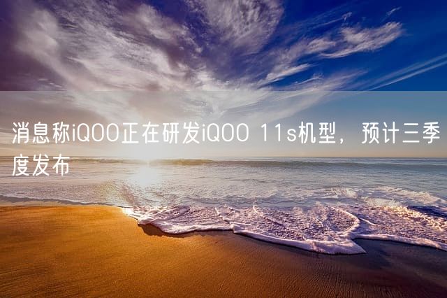 消息称iQOO正在研发iQOO 11s机型，预计三季度发布