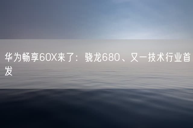 华为畅享60X来了：骁龙680、又一技术行业首发
