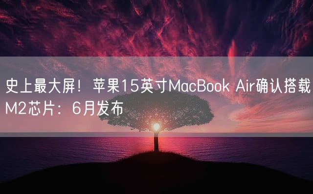 史上最大屏！苹果15英寸MacBook Air确认搭载M2芯片：6月发布