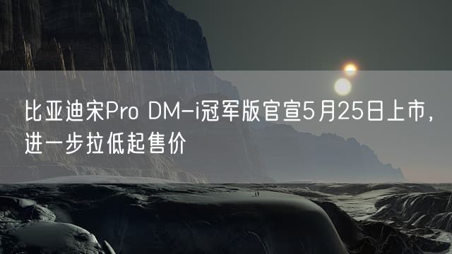 比亚迪宋Pro DM-i冠军版官宣5月25日上市，进一步拉低起售价