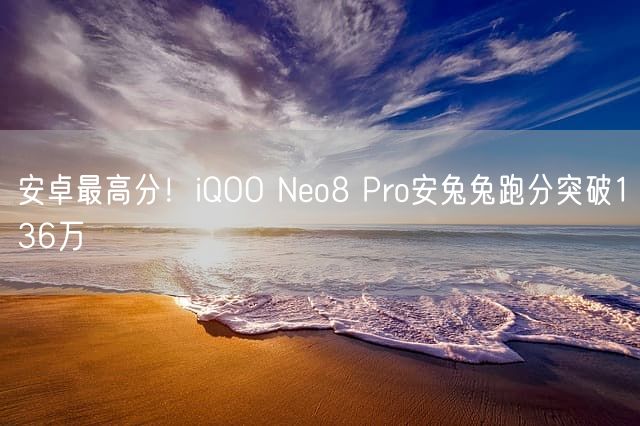 安卓最高分！iQOO Neo8 Pro安兔兔跑分突破136万