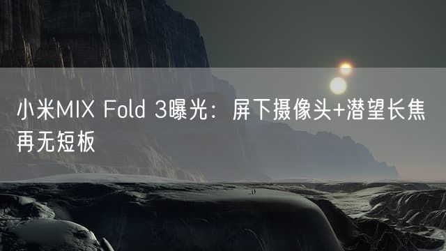 小米MIX Fold 3曝光：屏下摄像头+潜望长焦 再无短板