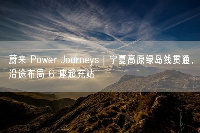 蔚来 Power Journeys | 宁夏高原绿岛线贯通，沿途布局 6 座超充站