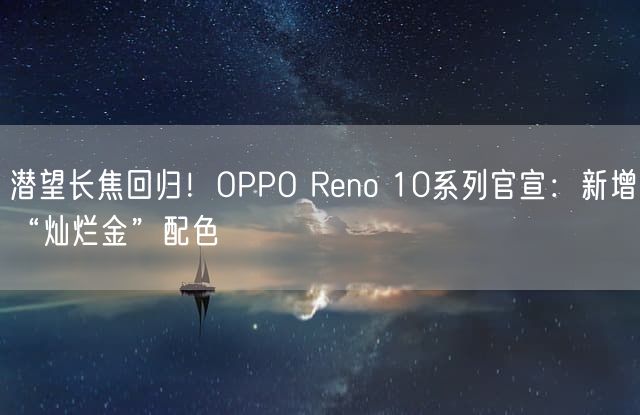 潜望长焦回归！OPPO Reno 10系列官宣：新增“灿烂金”配色