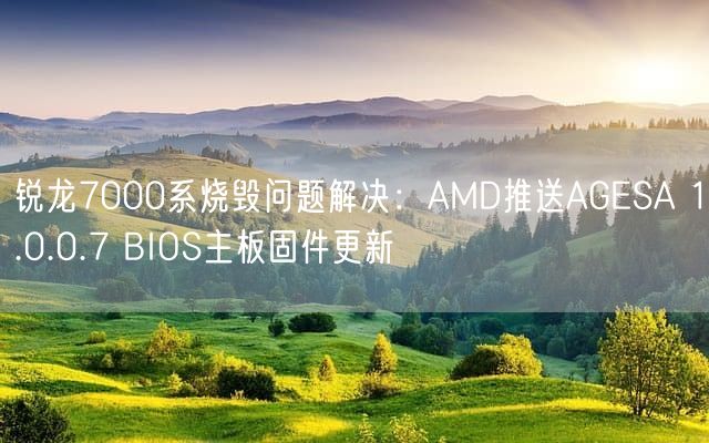 锐龙7000系烧毁问题解决：AMD推送AGESA 1.0.0.7 BIOS主板固件更新