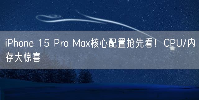 iPhone 15 Pro Max核心配置抢先看！CPU/内存大惊喜
