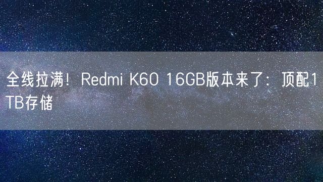 全线拉满！Redmi K60 16GB版本来了：顶配1TB存储