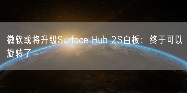 微软或将升级Surface Hub 2S白板：终于可以旋转了