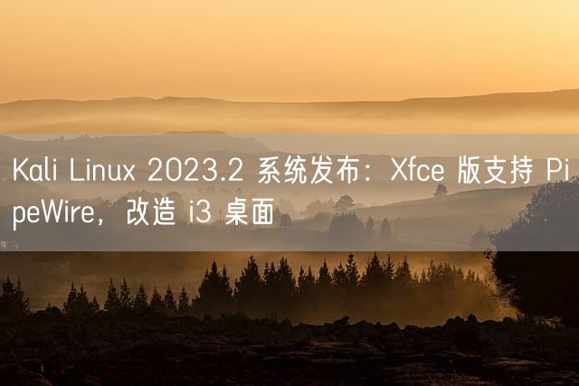 Kali Linux 2023.2 系统发布：Xfce 版支持 PipeWire，改造 i3 桌面
