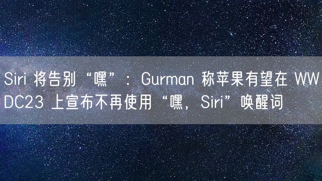 Siri 将告别“嘿”：Gurman 称苹果有望在 WWDC23 上宣布不再使用“嘿，Siri”唤醒词