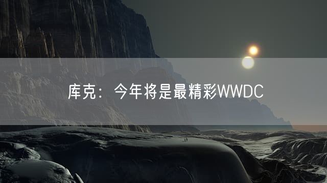 库克：今年将是最精彩WWDC