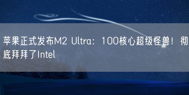 苹果正式发布M2 Ultra：100核心超级怪兽！彻底拜拜了Intel