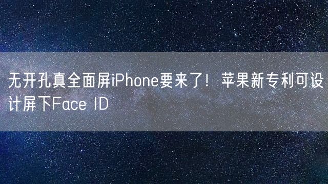 无开孔真全面屏iPhone要来了！苹果新专利可设计屏下Face ID