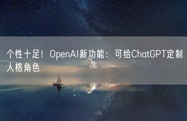 个性十足！OpenAI新功能：可给ChatGPT定制人格角色