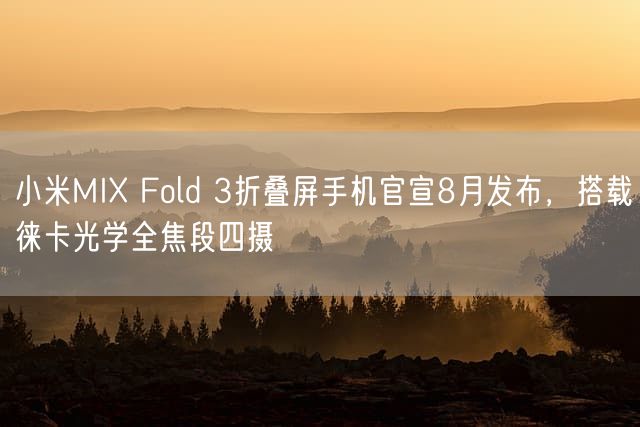小米MIX Fold 3折叠屏手机官宣8月发布，搭载徕卡光学全焦段四摄
