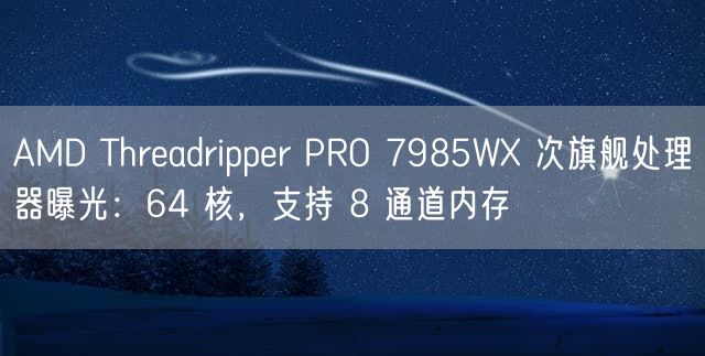 AMD Threadripper PRO 7985WX 次旗舰处理器曝光：64 核，支持 8 通道内存