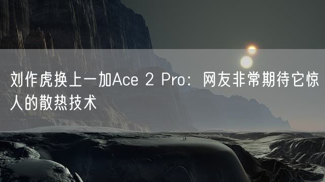 刘作虎换上一加Ace 2 Pro：网友非常期待它惊人的散热技术