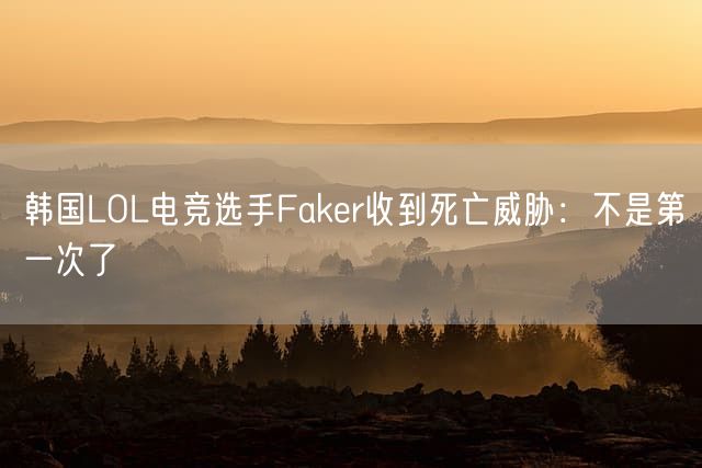 韩国LOL电竞选手Faker收到死亡威胁：不是第一次了