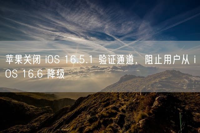 苹果关闭 iOS 16.5.1 验证通道，阻止用户从 iOS 16.6 降级