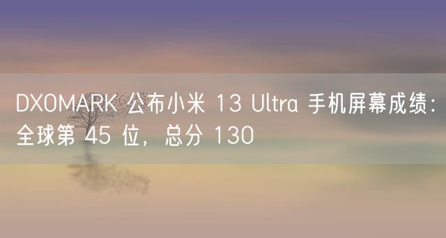 DXOMARK 公布小米 13 Ultra 手机屏幕成绩：全球第 45 位，总分 130