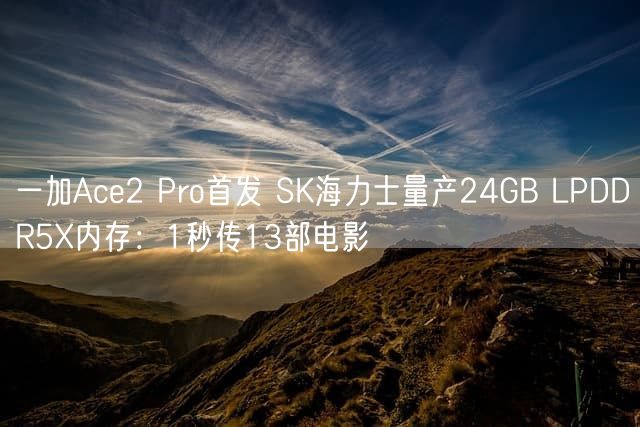 一加Ace2 Pro首发 SK海力士量产24GB LPDDR5X内存：1秒传13部电影