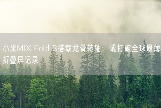 小米MIX Fold 3搭载龙骨转轴：或打破全球最薄折叠屏记录