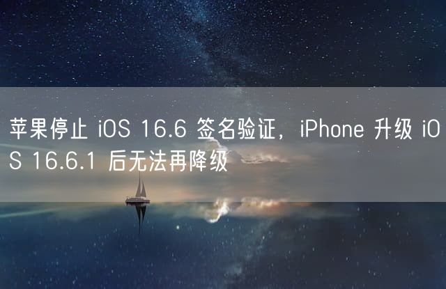 苹果停止 iOS 16.6 签名验证，iPhone 升级 iOS 16.6.1 后无法再降级