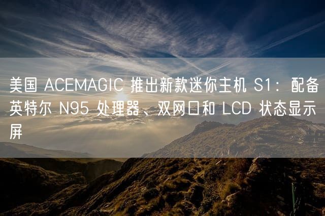 美国 ACEMAGIC 推出新款迷你主机 S1：配备英特尔 N95 处理器、双网口和 LCD 状态显示屏