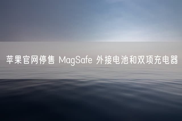 苹果官网停售 MagSafe 外接电池和双项充电器