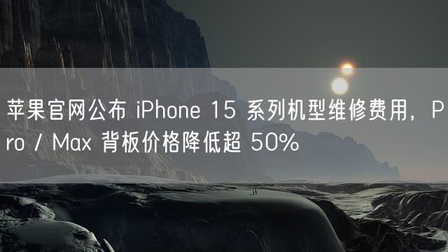 苹果官网公布 iPhone 15 系列机型维修费用，Pro / Max 背板价格降低超 50%