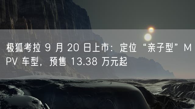 极狐考拉 9 月 20 日上市：定位“亲子型”MPV 车型，预售 13.38 万元起