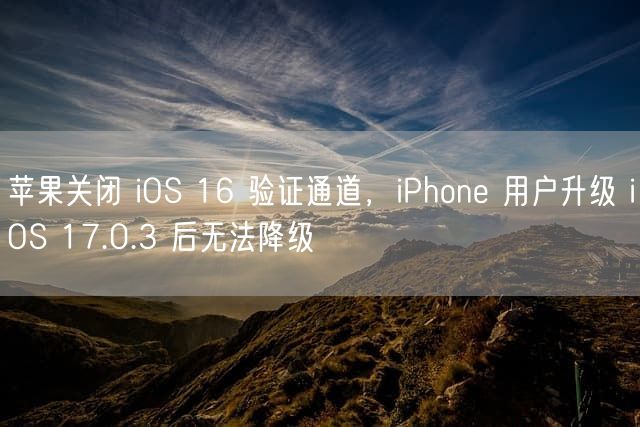 苹果关闭 iOS 16 验证通道，iPhone 用户升级 iOS 17.0.3 后无法降级