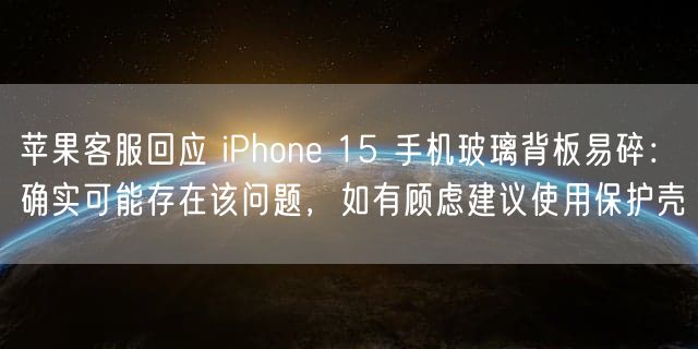 苹果客服回应 iPhone 15 手机玻璃背板易碎：确实可能存在该问题，如有顾虑建议使用保护壳
