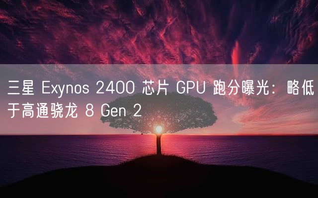 三星 Exynos 2400 芯片 GPU 跑分曝光：略低于高通骁龙 8 Gen 2