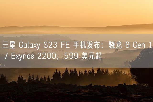 三星 Galaxy S23 FE 手机发布：骁龙 8 Gen 1 / Exynos 2200，599 美元起