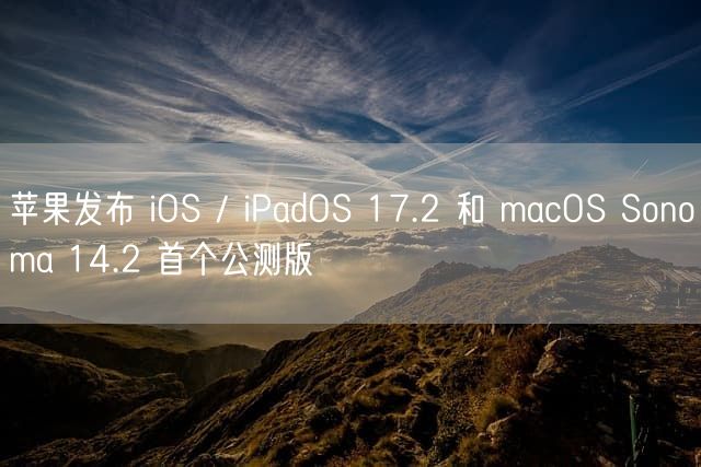 苹果发布 iOS / iPadOS 17.2 和 macOS Sonoma 14.2 首个公测版