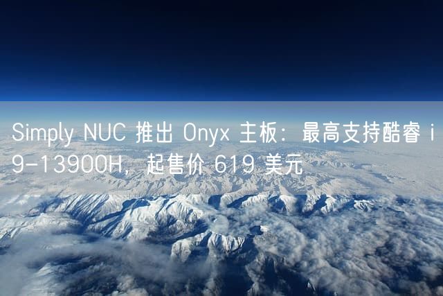 Simply NUC 推出 Onyx 主板：最高支持酷睿 i9-13900H，起售价 619 美元