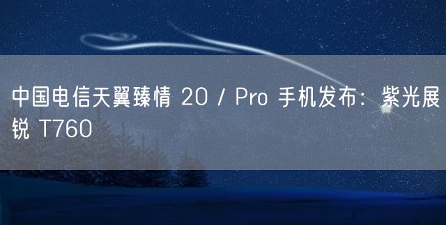 中国电信天翼臻情 20 / Pro 手机发布：紫光展锐 T760