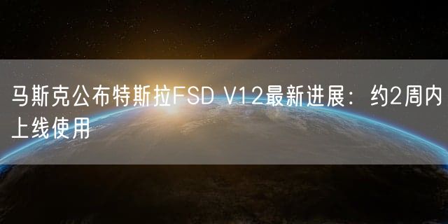 马斯克公布特斯拉FSD V12最新进展：约2周内上线使用
