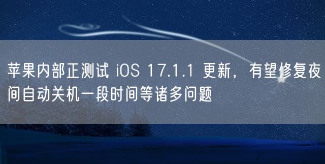 苹果内部正测试 iOS 17.1.1 更新，有望修复夜间自动关机一段时间等诸多问题
