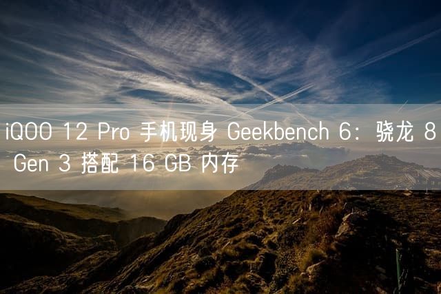 iQOO 12 Pro 手机现身 Geekbench 6：骁龙 8 Gen 3 搭配 16 GB 内存