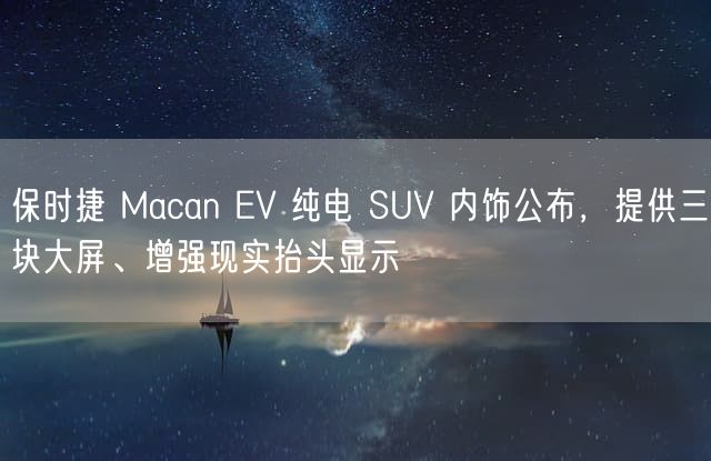 保时捷 Macan EV 纯电 SUV 内饰公布，提供三块大屏、增强现实抬头显示