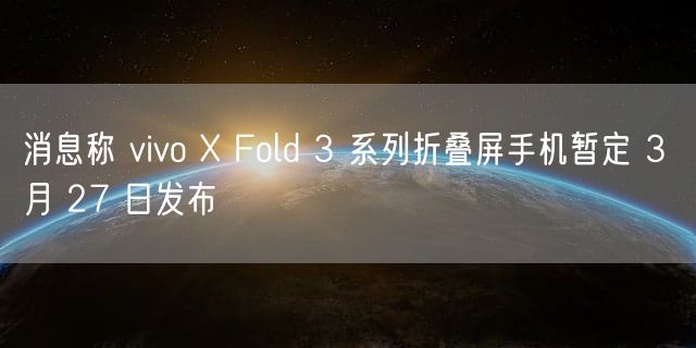 消息称 vivo X Fold 3 系列折叠屏手机暂定 3 月 27 日发布